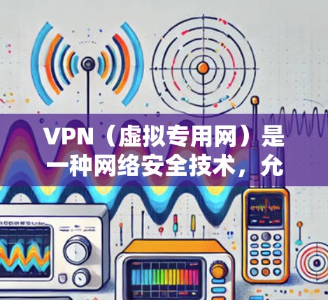 VPN（虚拟专用网）是一种网络安全技术，允许用户通过加密的网络连接到达另一个网络，提供更高的隐私保护和网络安全。以下是关于VPN手机连接的详细指南，帮助您顺利设置和使用VPN