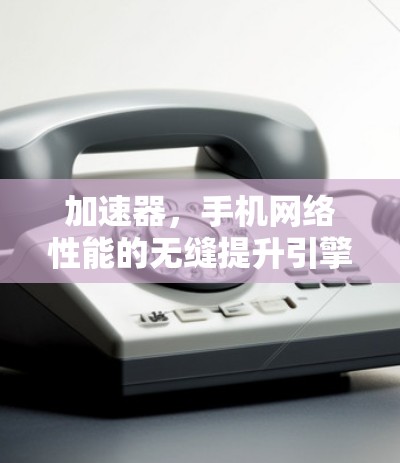加速器，手机网络性能的无缝提升引擎