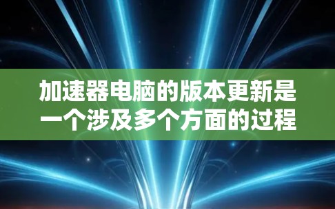 加速器电脑的版本更新是一个涉及多个方面的过程,需要用户全面理解和管理。以下是一些关键点和建议 加速器电脑的版本更新是一个涉及多个方面的过程,需要用户全面理解和管理。以下是一些关键点和建议