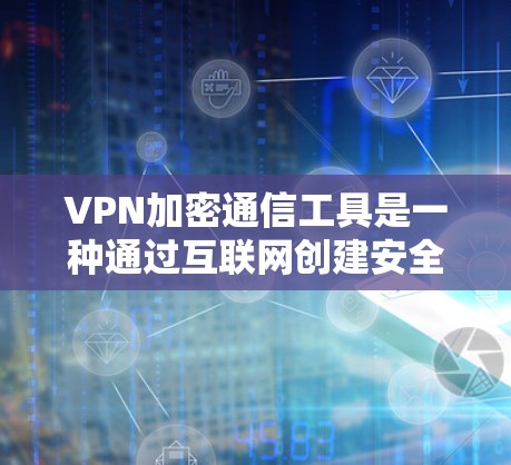 VPN加密通信工具是一种通过互联网创建安全连接的技术，允许用户在公共网络上访问公司资源而不暴露自身信息。以下是关于VPN加密通信工具的详细介绍