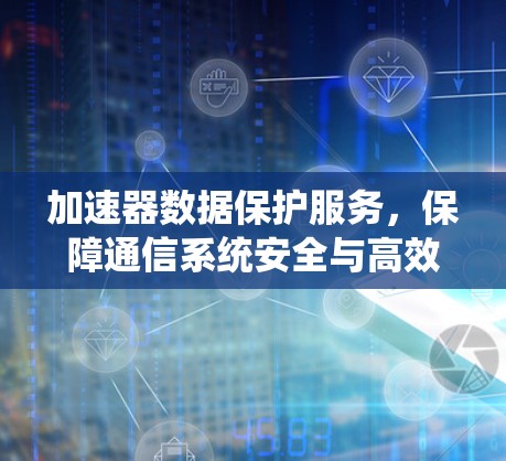 加速器数据保护服务,保障通信系统安全与高效运行 加速器数据保护服务,保障通信系统安全与高效运行
