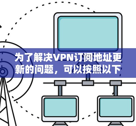 为了解决VPN订阅地址更新的问题,可以按照以下步骤进行检查和修复 为了解决VPN订阅地址更新的问题,可以按照以下步骤进行检查和修复