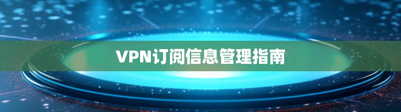 VPN订阅信息管理指南 VPN订阅信息管理指南