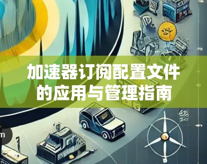 加速器订阅配置文件的应用与管理指南