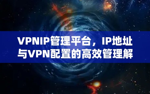 VPNIP管理平台，IP地址与VPN配置的高效管理解决方案