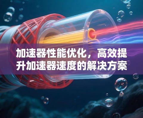 加速器性能优化,高效提升加速器速度的解决方案 加速器性能优化,高效提升加速器速度的解决方案