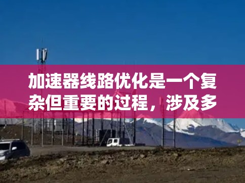 加速器线路优化是一个复杂但重要的过程，涉及多个关键因素和步骤。以下是对这一过程的系统化总结