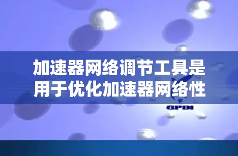 加速器网络调节工具是用于优化加速器网络性能的软件解决方案，帮助管理员和开发者更高效地管理和调节网络流量。以下是关于这些工具的详细介绍和使用步骤