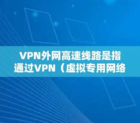 VPN外网高速线路是指通过VPN（虚拟专用网络）技术连接到外部网络的高速线路，用于保障数据传输的安全性和高效性。以下是一些关键点和建议，帮助您理解和优化VPN外网高速线路