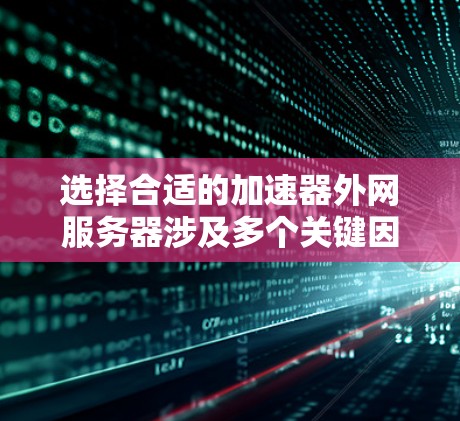 选择合适的加速器外网服务器涉及多个关键因素，以下是对这些因素的详细分析和总结