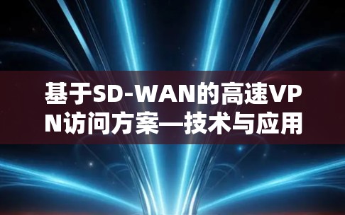 基于SD-WAN的高速VPN访问方案—技术与应用分析