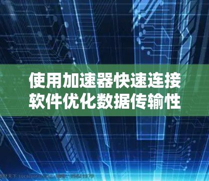 使用加速器快速连接软件优化数据传输性能,可以按照以下步骤进行 使用加速器快速连接软件优化数据传输性能,可以按照以下步骤进行