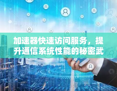 加速器快速访问服务,提升通信系统性能的秘密武器 加速器快速访问服务,提升通信系统性能的秘密武器