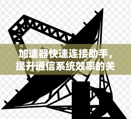 加速器快速连接助手，提升通信系统效率的关键工具
