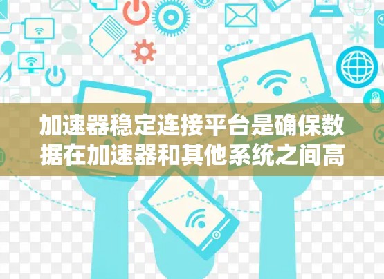 加速器稳定连接平台是确保数据在加速器和其他系统之间高效、稳定传输的关键,它涉及多个关键方面 加速器稳定连接平台是确保数据在加速器和其他系统之间高效、稳定传输的关键,它涉及多个关键方面