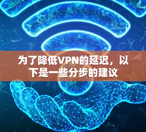 为了降低VPN的延迟,以下是一些分步的建议 为了降低VPN的延迟,以下是一些分步的建议
