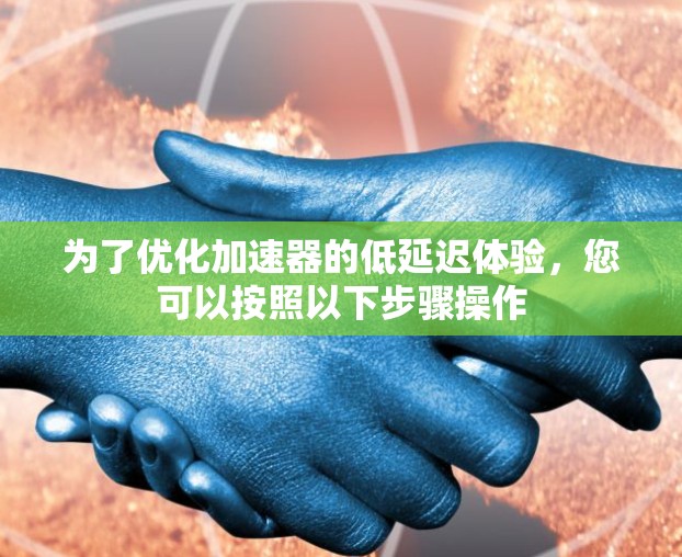 为了优化加速器的低延迟体验,您可以按照以下步骤操作 为了优化加速器的低延迟体验,您可以按照以下步骤操作