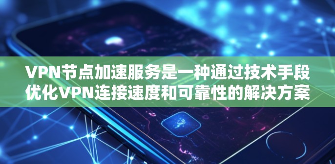 VPN节点加速服务是一种通过技术手段优化VPN连接速度和可靠性的解决方案，尤其在网络条件差或远距离场景中非常有用。以下是对VPN节点加速服务的详细分析