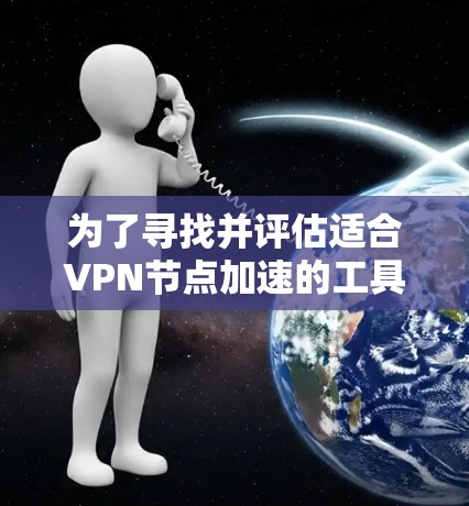 为了寻找并评估适合VPN节点加速的工具,以下是一些可能的选项和建议 为了寻找并评估适合VPN节点加速的工具,以下是一些可能的选项和建议