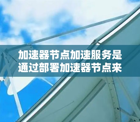 加速器节点加速服务是通过部署加速器节点来优化网络数据传输效率和性能的技术。以下是对加速器节点加速服务的详细分析