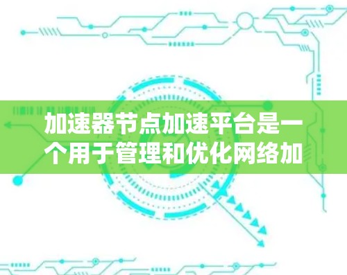 加速器节点加速平台是一个用于管理和优化网络加速器节点的系统或平台。这个平台通常用于在分布式网络环境中，通过智能节点（如CDN、边缘计算节点等）来加速数据传输和内容分发