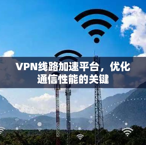 VPN线路加速平台，优化通信性能的关键