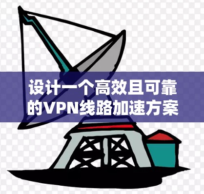 设计一个高效且可靠的VPN线路加速方案需要综合考虑多个方面,以下是一个有条理的解决方案 设计一个高效且可靠的VPN线路加速方案需要综合考虑多个方面,以下是一个有条理的解决方案