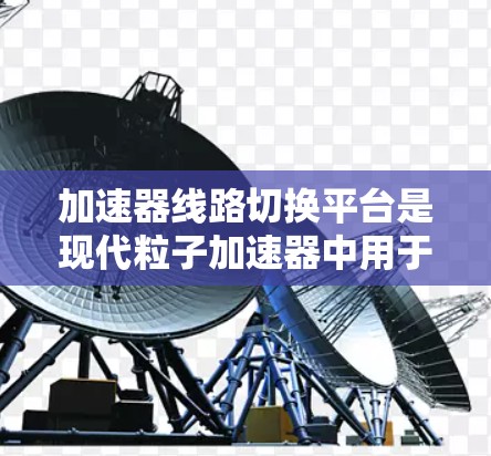 加速器线路切换平台是现代粒子加速器中用于灵活调整和切换加速器不同运行模式的关键技术。它通过精确控制和快速响应，支持加速器在不同实验阶段之间进行平滑切换，从而实现高效、高精度的粒子加速任务