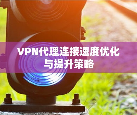 VPN代理连接速度优化与提升策略 VPN代理连接速度优化与提升策略