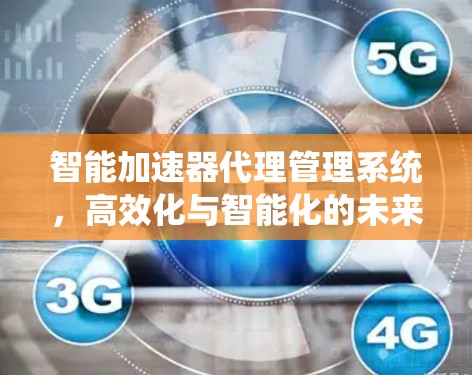 智能加速器代理管理系统,高效化与智能化的未来路径 智能加速器代理管理系统,高效化与智能化的未来路径