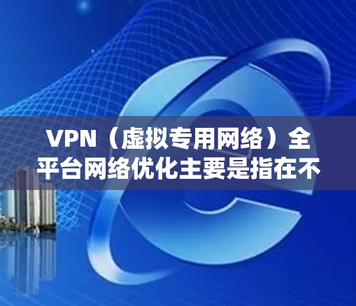 VPN(虚拟专用网络)全平台网络优化主要是指在不同操作系统、设备和网络环境下,确保VPN服务的稳定性、速度和安全性。以下是一些关键点和方法,帮助优化VPN全平台网络 VPN(虚拟专用网络)全平台网络优化主要是指在不同操作系统、设备和网络环境下,确保VPN服务的稳定性、速度和安全性。以下是一些关键点和方法,帮助优化VPN全平台网络