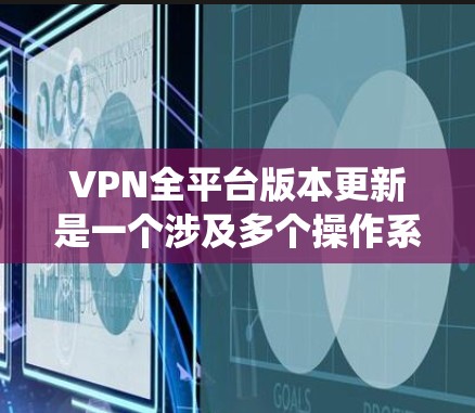 VPN全平台版本更新是一个涉及多个操作系统和设备的复杂过程，每个VPN软件在不同平台上的更新都有其独特的侧重点。以下是各个VPN在各自平台上的可能更新情况