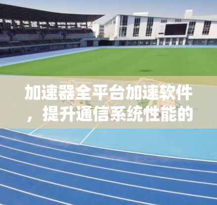 加速器全平台加速软件,提升通信系统性能的秘密武器 加速器全平台加速软件,提升通信系统性能的秘密武器