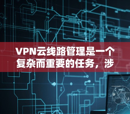 VPN云<strong>线路管理</strong>是一个复杂而重要的任务，涉及多个关键环节。以下是对该过程的详细分步骤总结