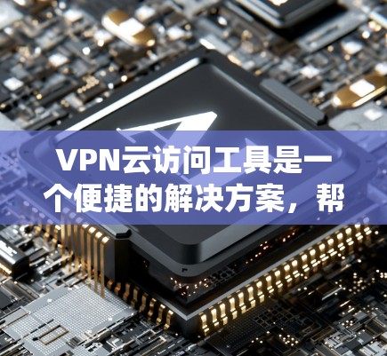 VPN云访问工具是一个便捷的解决方案，帮助用户安全地访问互联网，保护隐私，绕过地理限制。以下是关于VPN云访问工具的详细分析和建议