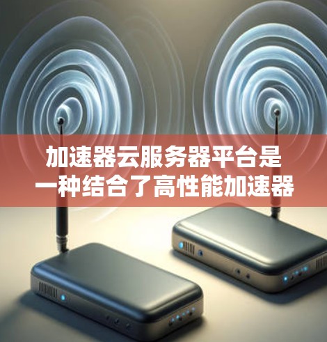 加速器云服务器平台是一种结合了高性能加速器和云计算技术的服务，旨在提供高效、灵活的计算资源解决方案。以下是对加速器云服务器平台的详细分析和总结