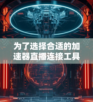 为了选择合适的加速器直播连接工具，以下是根据你的需求整理出的关键点和推荐工具