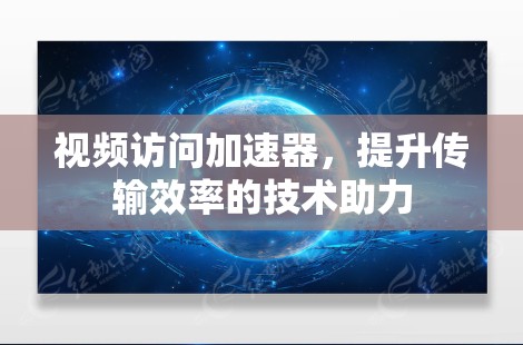 视频访问加速器,提升传输效率的技术助力 视频访问加速器,提升传输效率的技术助力