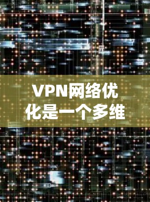 VPN网络优化是一个多维度的过程,涉及安全策略、性能优化、服务器管理、客户端配置以及智能化和监控维护等多个方面。以下是对VPN网络优化的系统总结和建议 VPN网络优化是一个多维度的过程,涉及安全策略、性能优化、服务器管理、客户端配置以及智能化和监控维护等多个方面。以下是对VPN网络优化的系统总结和建议
