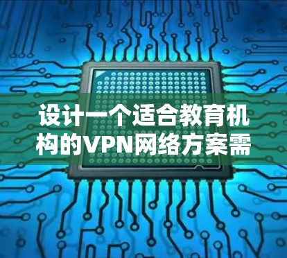 设计一个适合教育机构的VPN网络方案需要综合考虑多个方面,确保安全性、可靠性和易用性。以下是一个结构化的方案 设计一个适合教育机构的VPN网络方案需要综合考虑多个方面,确保安全性、可靠性和易用性。以下是一个结构化的方案