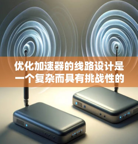 优化加速器的线路设计是一个复杂而具有挑战性的工程任务，涉及多个方面的综合考虑。以下是对优化过程的总结和建议