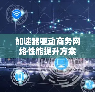 加速器驱动商务网络性能提升方案