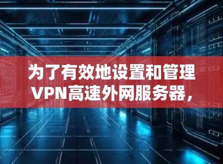 为了有效地设置和管理VPN高速外网服务器,以下是一个有条理的步骤指南 为了有效地设置和管理VPN高速外网服务器,以下是一个有条理的步骤指南