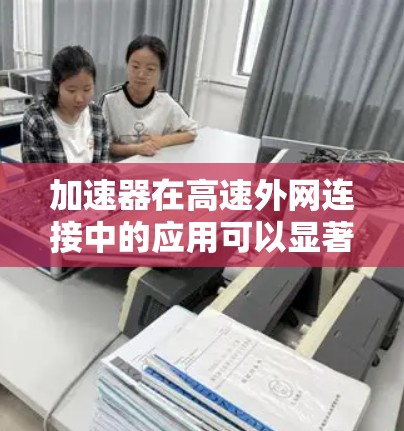 加速器在高速外网连接中的应用可以显著提升数据传输的效率和性能,尤其是在处理大数据量或延迟敏感的场景。以下是关于加速器在高速外网连接中的关键点 加速器在高速外网连接中的应用可以显著提升数据传输的效率和性能,尤其是在处理大数据量或延迟敏感的场景。以下是关于加速器在高速外网连接中的关键点