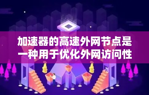 加速器的高速外网节点是一种用于优化外网访问性能的网络设备，主要通过缓存外网资源和加速数据传输来提升网络速度和稳定性。以下是对高速外网节点的详细分析