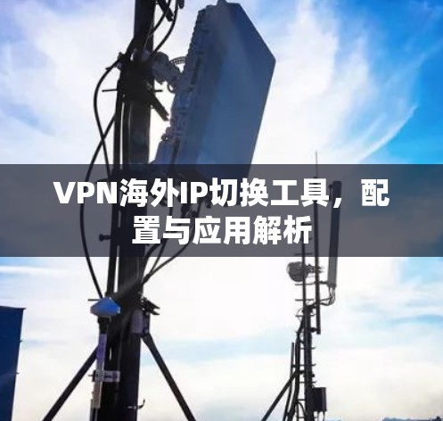 VPN海外IP切换工具，配置与应用解析