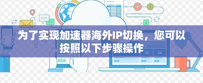 为了实现加速器海外IP切换，您可以按照以下步骤操作
