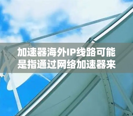 加速器海外IP线路可能是指通过网络加速器来访问海外IP地址的线路。这通常用于优化网络连接速度或访问受限的资源。以下是一些可能的解释和相关信息 加速器海外IP线路可能是指通过网络加速器来访问海外IP地址的线路。这通常用于优化网络连接速度或访问受限的资源。以下是一些可能的解释和相关信息