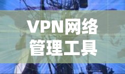 VPN网络管理工具是帮助用户和管理员有效管理、监控和优化VPN网络的软件和服务。这些工具提供了从网络流量监控、用户访问控制到安全管理和性能优化等多种功能。以下是一些常用的VPN网络管理工具和方法