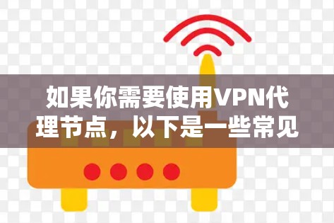 如果你需要使用VPN代理节点，以下是一些常见的VPN代理节点列表，通常用于企业或个人用户连接到公司网络或加密流量
